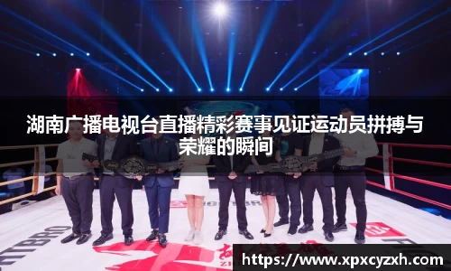 湖南广播电视台直播精彩赛事见证运动员拼搏与荣耀的瞬间