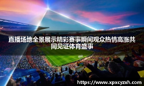 直播场地全景展示精彩赛事瞬间观众热情高涨共同见证体育盛事