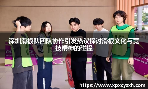 深圳滑板队团队协作引发热议探讨滑板文化与竞技精神的碰撞
