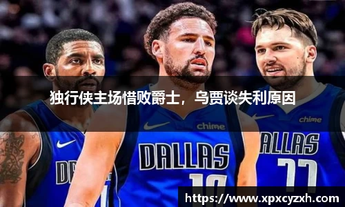 独行侠主场惜败爵士，乌贾谈失利原因