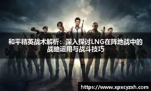 和平精英战术解析：深入探讨LNG在阵地战中的战略运用与战斗技巧