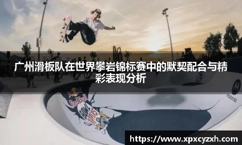 广州滑板队在世界攀岩锦标赛中的默契配合与精彩表现分析