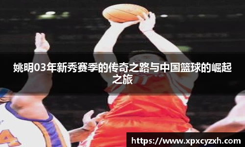 姚明03年新秀赛季的传奇之路与中国篮球的崛起之旅