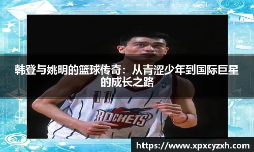 韩登与姚明的篮球传奇：从青涩少年到国际巨星的成长之路
