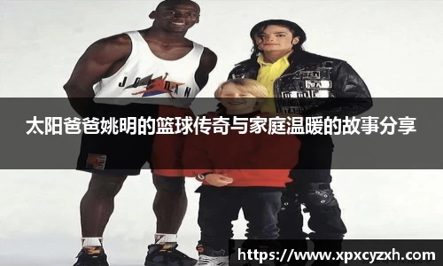 太阳爸爸姚明的篮球传奇与家庭温暖的故事分享