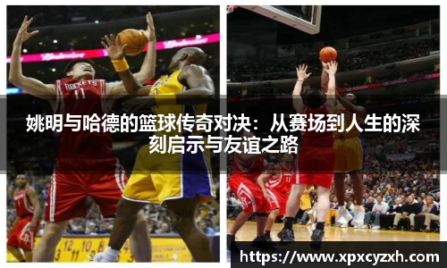 姚明与哈德的篮球传奇对决：从赛场到人生的深刻启示与友谊之路