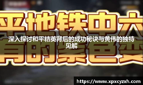 深入探讨和平精英背后的成功秘诀与黄伟的独特见解