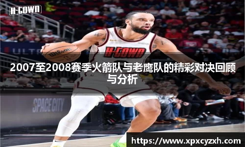 2007至2008赛季火箭队与老鹰队的精彩对决回顾与分析