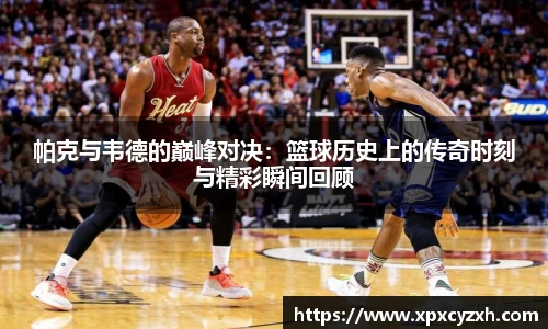 帕克与韦德的巅峰对决：篮球历史上的传奇时刻与精彩瞬间回顾