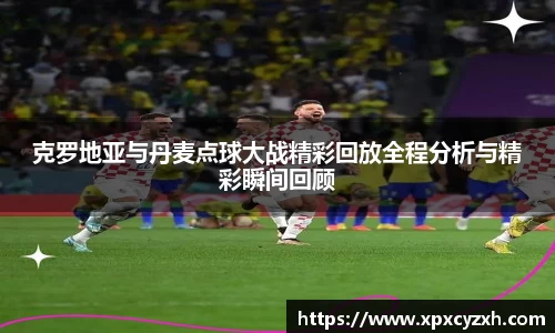 克罗地亚与丹麦点球大战精彩回放全程分析与精彩瞬间回顾