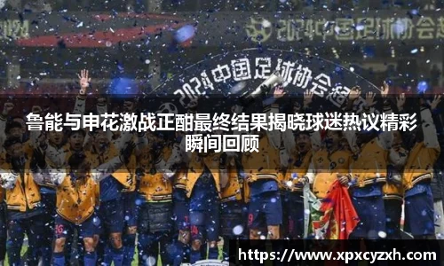 鲁能与申花激战正酣最终结果揭晓球迷热议精彩瞬间回顾