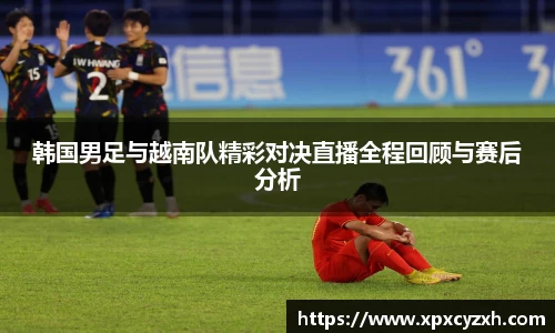 韩国男足与越南队精彩对决直播全程回顾与赛后分析